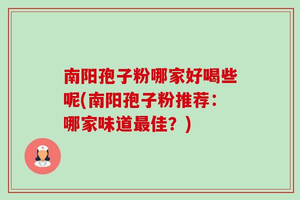 南阳孢子粉哪家好喝些呢(南阳孢子粉推荐:哪家味道佳?) 南阳孢子粉哪家好喝些呢(南阳孢子粉推荐:哪家味道佳?)