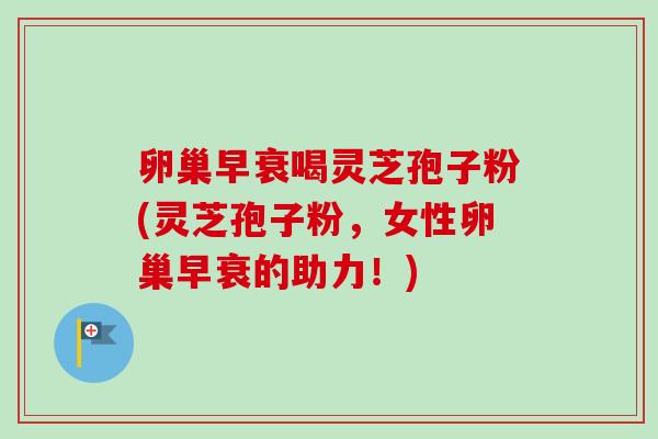卵巢早衰喝灵芝孢子粉(灵芝孢子粉，女性卵巢早衰的助力！)