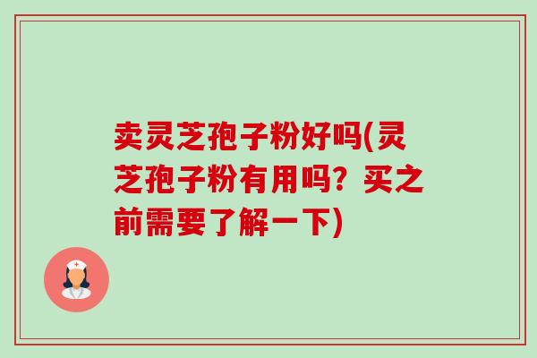 卖灵芝孢子粉好吗(灵芝孢子粉有用吗?买之前需要了解一下) 卖灵芝孢子粉好吗(灵芝孢子粉有用吗?买之前需要了解一下)
