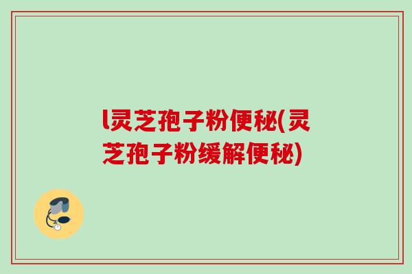 l灵芝孢子粉(灵芝孢子粉缓解)