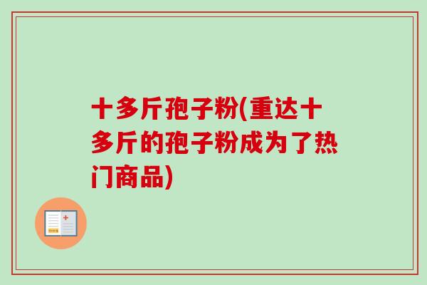 十多斤孢子粉(重达十多斤的孢子粉成为了热门商品) 十多斤孢子粉(重达十多斤的孢子粉成为了热门商品)