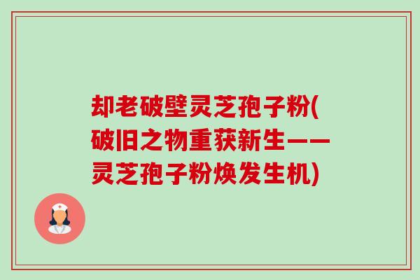 却老破壁灵芝孢子粉(破旧之物重获新生——灵芝孢子粉焕发生机) 却老破壁灵芝孢子粉(破旧之物重获新生——灵芝孢子粉焕发生机)