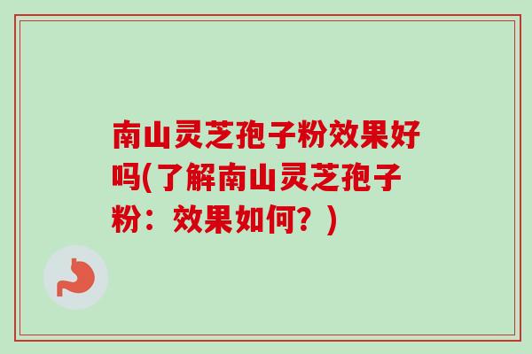 南山灵芝孢子粉效果好吗(了解南山灵芝孢子粉:效果如何?) 南山灵芝孢子粉效果好吗(了解南山灵芝孢子粉:效果如何?)