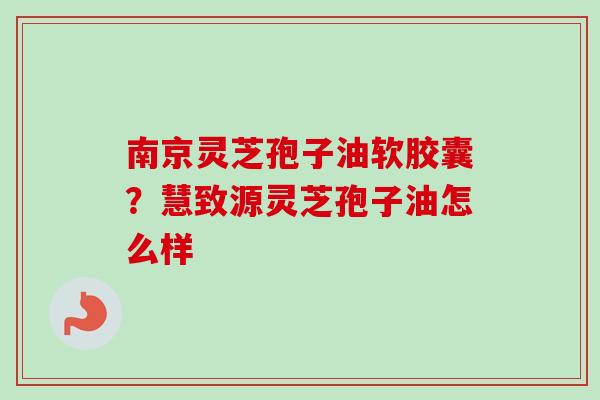 南京灵芝孢子油软胶囊?慧致源灵芝孢子油怎么样 南京灵芝孢子油软胶囊?慧致源灵芝孢子油怎么样