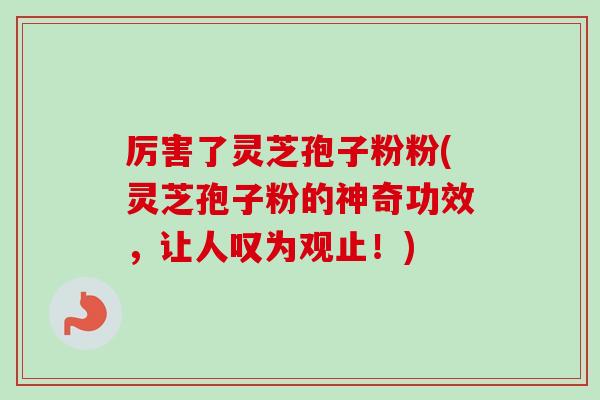 厉害了灵芝孢子粉粉(灵芝孢子粉的神奇功效,让人叹为观止!) 厉害了灵芝孢子粉粉(灵芝孢子粉的神奇功效,让人叹为观止!)