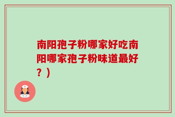 南阳孢子粉哪家好吃南阳哪家孢子粉味道好?) 南阳孢子粉哪家好吃南阳哪家孢子粉味道好?)