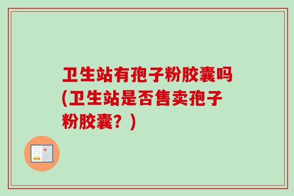 卫生站有孢子粉胶囊吗(卫生站是否售卖孢子粉胶囊?) 卫生站有孢子粉胶囊吗(卫生站是否售卖孢子粉胶囊?)