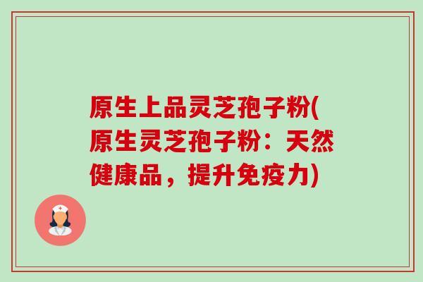 原生上品灵芝孢子粉(原生灵芝孢子粉:天然健康品,提升免疫力) 原生上品灵芝孢子粉(原生灵芝孢子粉:天然健康品,提升免疫力)
