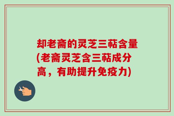 却老斋的灵芝三萜含量(老斋灵芝含三萜成分高,有助提升免疫力) 却老斋的灵芝三萜含量(老斋灵芝含三萜成分高,有助提升免疫力)