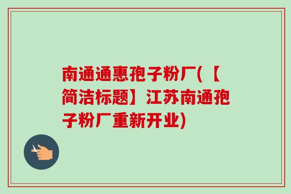 南通通惠孢子粉厂(【简洁标题】江苏南通孢子粉厂重新开业) 南通通惠孢子粉厂(【简洁标题】江苏南通孢子粉厂重新开业)