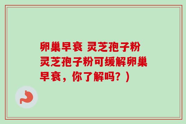 卵巢早衰 灵芝孢子粉灵芝孢子粉可缓解卵巢早衰,你了解吗?) 卵巢早衰 灵芝孢子粉灵芝孢子粉可缓解卵巢早衰,你了解吗?)