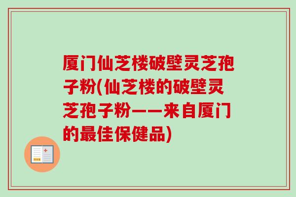 厦门仙芝楼破壁灵芝孢子粉(仙芝楼的破壁灵芝孢子粉——来自厦门的佳保健品)