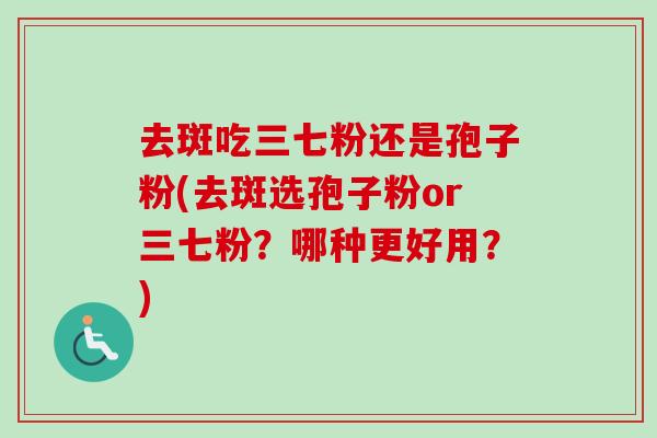 去斑吃三七粉还是孢子粉(去斑选孢子粉or三七粉?哪种更好用?) 去斑吃三七粉还是孢子粉(去斑选孢子粉or三七粉?哪种更好用?)