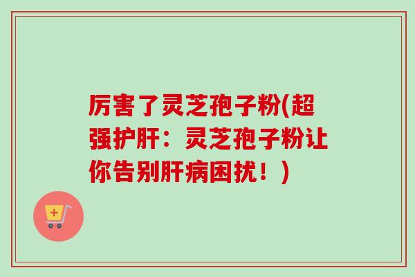 厉害了灵芝孢子粉(超强:灵芝孢子粉让你告别困扰!) 厉害了灵芝孢子粉(超强:灵芝孢子粉让你告别困扰!)