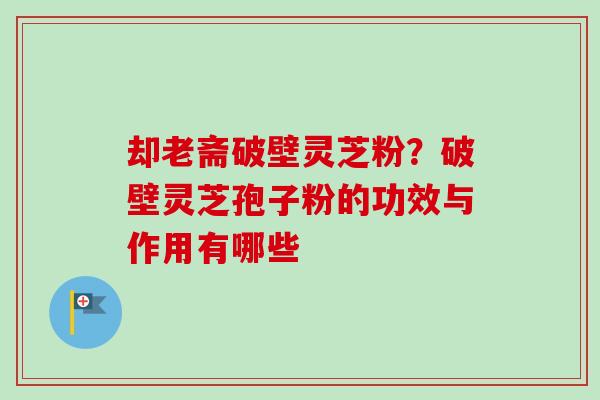 却老斋破壁灵芝粉?破壁灵芝孢子粉的功效与作用有哪些 却老斋破壁灵芝粉?破壁灵芝孢子粉的功效与作用有哪些