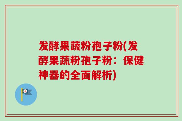 发酵果蔬粉孢子粉(发酵果蔬粉孢子粉:保健神器的全面解析) 发酵果蔬粉孢子粉(发酵果蔬粉孢子粉:保健神器的全面解析)