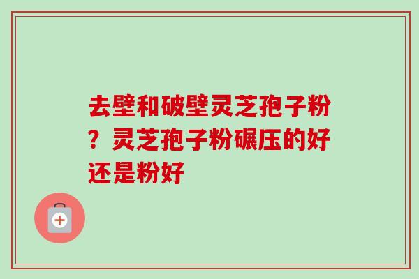 去壁和破壁灵芝孢子粉?灵芝孢子粉碾压的好还是粉好 去壁和破壁灵芝孢子粉?灵芝孢子粉碾压的好还是粉好