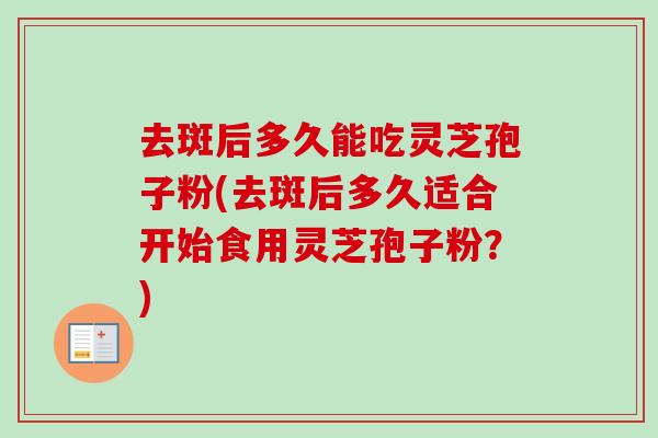 去斑后多久能吃灵芝孢子粉(去斑后多久适合开始食用灵芝孢子粉?) 去斑后多久能吃灵芝孢子粉(去斑后多久适合开始食用灵芝孢子粉?)