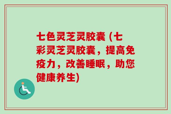 七色灵芝灵胶囊 (七彩灵芝灵胶囊,提高免疫力,改善,助您健康养生) 七色灵芝灵胶囊 (七彩灵芝灵胶囊,提高免疫力,改善,助您健康养生)