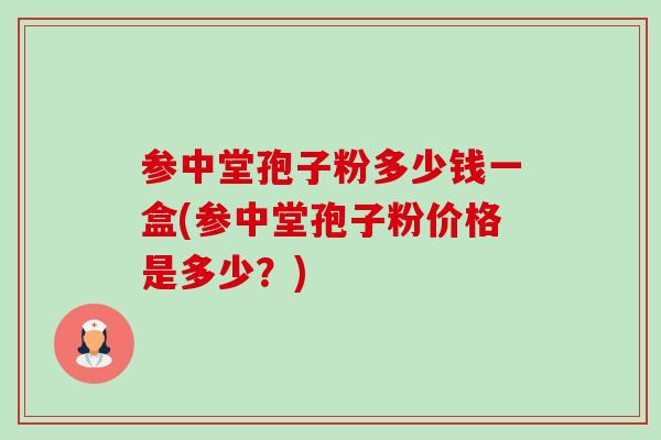 参中堂孢子粉多少钱一盒(参中堂孢子粉价格是多少?) 参中堂孢子粉多少钱一盒(参中堂孢子粉价格是多少?)