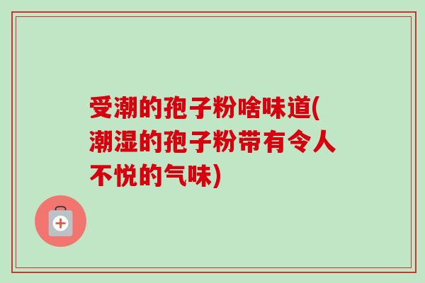 受潮的孢子粉啥味道(潮湿的孢子粉带有令人不悦的气味) 受潮的孢子粉啥味道(潮湿的孢子粉带有令人不悦的气味)