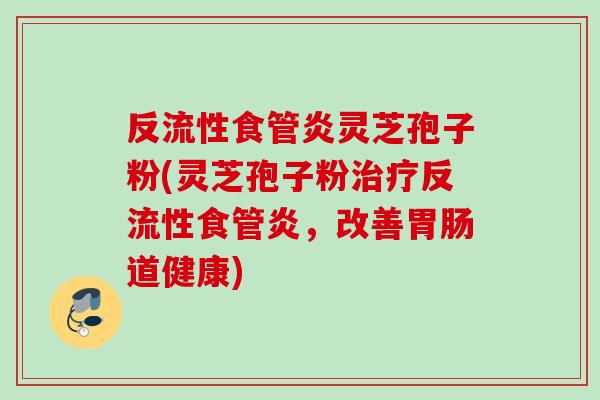反流性食管炎灵芝孢子粉(灵芝孢子粉反流性食管炎，改善道健康)