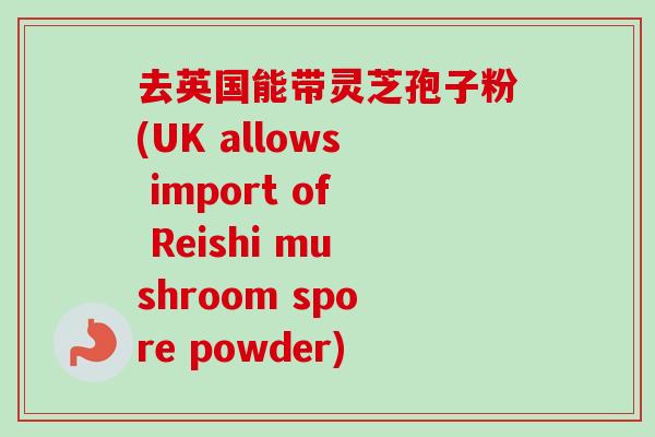 去英国能带灵芝孢子粉(UK allows import of Reishi mushroom spore powder) 去英国能带灵芝孢子粉(UK allows import of Reishi mushroom spore powder)