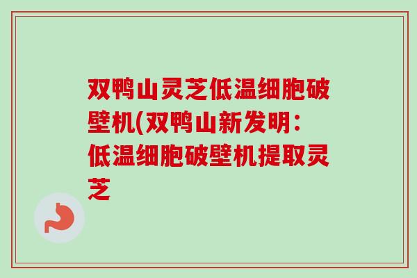 双鸭山灵芝低温细胞破壁机(双鸭山新发明:低温细胞破壁机提取灵芝 双鸭山灵芝低温细胞破壁机(双鸭山新发明:低温细胞破壁机提取灵芝