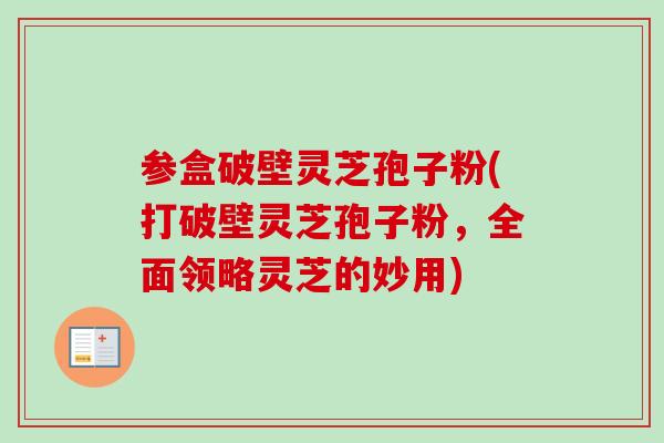 参盒破壁灵芝孢子粉(打破壁灵芝孢子粉,全面领略灵芝的妙用) 参盒破壁灵芝孢子粉(打破壁灵芝孢子粉,全面领略灵芝的妙用)