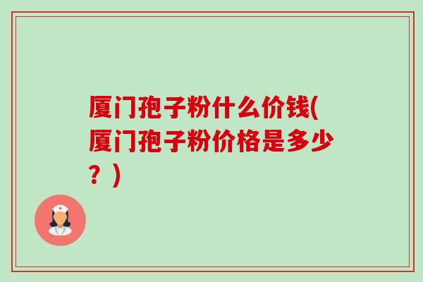 厦门孢子粉什么价钱(厦门孢子粉价格是多少？)