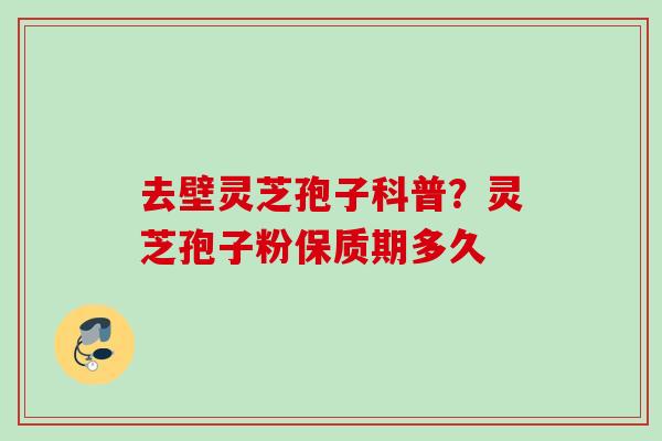 去壁灵芝孢子科普?灵芝孢子粉保质期多久 去壁灵芝孢子科普?灵芝孢子粉保质期多久
