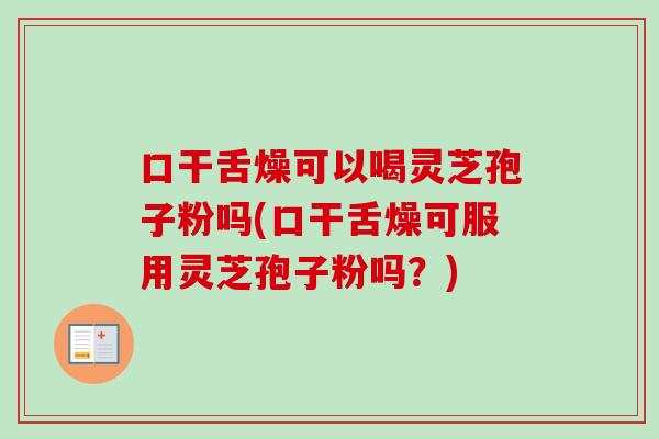 口干舌燥可以喝灵芝孢子粉吗(口干舌燥可服用灵芝孢子粉吗？)