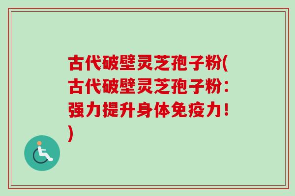 古代破壁灵芝孢子粉(古代破壁灵芝孢子粉:强力提升身体免疫力!) 古代破壁灵芝孢子粉(古代破壁灵芝孢子粉:强力提升身体免疫力!)