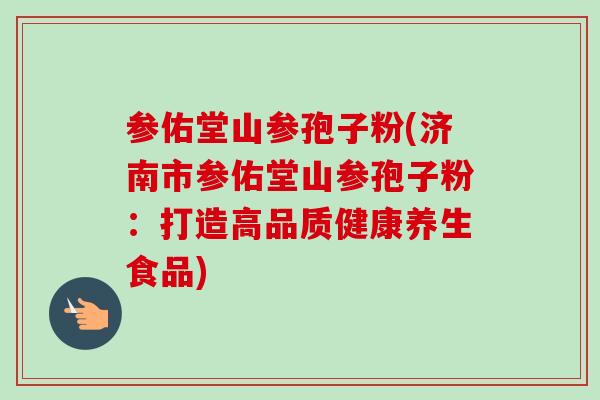 参佑堂山参孢子粉(济南市参佑堂山参孢子粉:打造高品质健康养生食品) 参佑堂山参孢子粉(济南市参佑堂山参孢子粉:打造高品质健康养生食品)