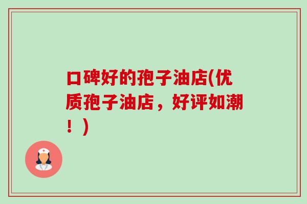口碑好的孢子油店(优质孢子油店,好评如潮!) 口碑好的孢子油店(优质孢子油店,好评如潮!)