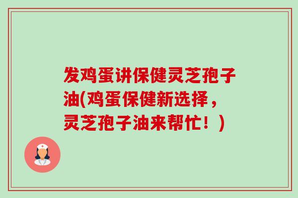 发鸡蛋讲保健灵芝孢子油(鸡蛋保健新选择,灵芝孢子油来帮忙!) 发鸡蛋讲保健灵芝孢子油(鸡蛋保健新选择,灵芝孢子油来帮忙!)
