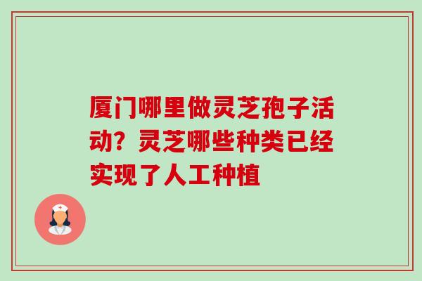 厦门哪里做灵芝孢子活动?灵芝哪些种类已经实现了人工种植 厦门哪里做灵芝孢子活动?灵芝哪些种类已经实现了人工种植