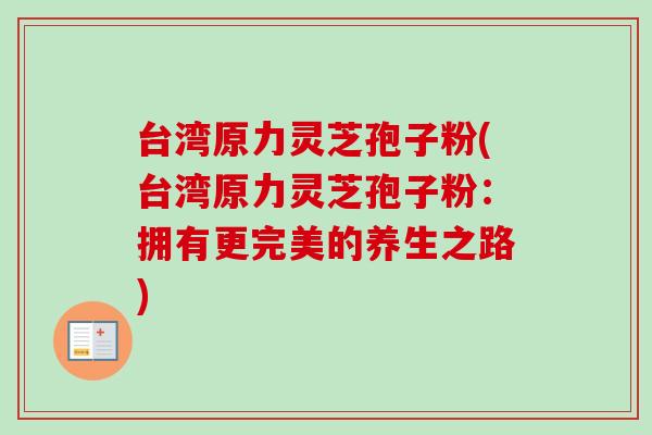 台湾原力灵芝孢子粉(台湾原力灵芝孢子粉:拥有更完美的养生之路) 台湾原力灵芝孢子粉(台湾原力灵芝孢子粉:拥有更完美的养生之路)