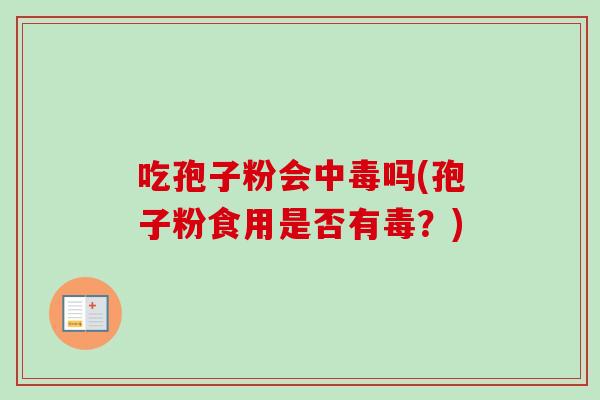 吃孢子粉会中毒吗(孢子粉食用是否有毒?) 吃孢子粉会中毒吗(孢子粉食用是否有毒?)