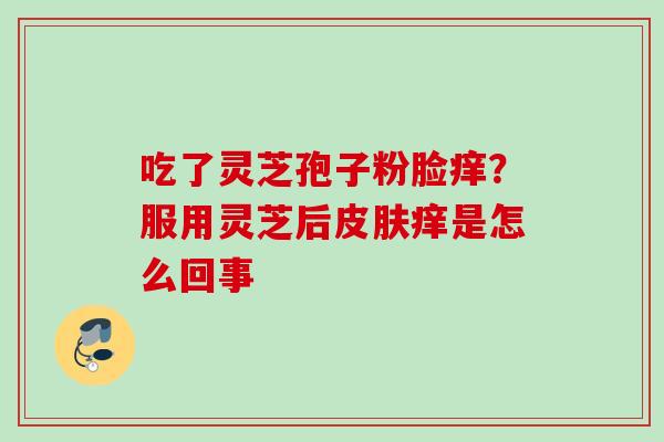 吃了灵芝孢子粉脸痒?服用灵芝后痒是怎么回事 吃了灵芝孢子粉脸痒?服用灵芝后痒是怎么回事