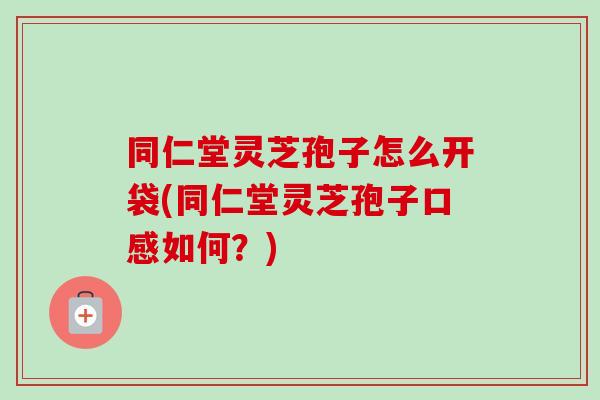 同仁堂灵芝孢子怎么开袋(同仁堂灵芝孢子口感如何?) 同仁堂灵芝孢子怎么开袋(同仁堂灵芝孢子口感如何?)
