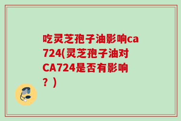吃灵芝孢子油影响ca724(灵芝孢子油对CA724是否有影响?) 吃灵芝孢子油影响ca724(灵芝孢子油对CA724是否有影响?)