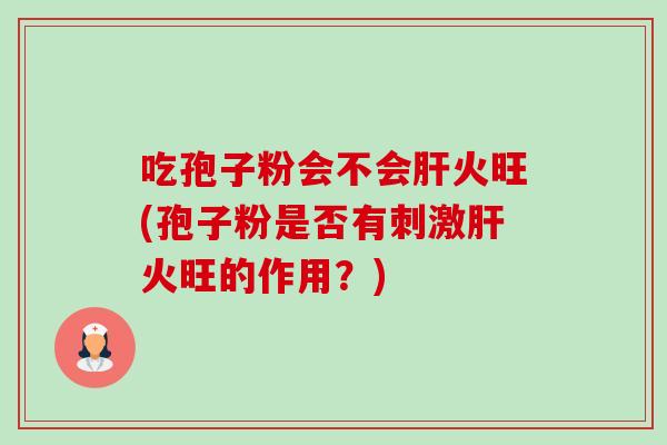 吃孢子粉会不会火旺(孢子粉是否有刺激火旺的作用?) 吃孢子粉会不会火旺(孢子粉是否有刺激火旺的作用?)