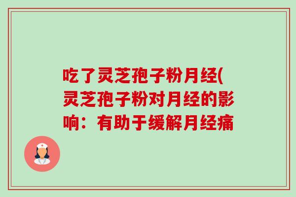 吃了灵芝孢子粉(灵芝孢子粉对的影响:有助于缓解痛 吃了灵芝孢子粉(灵芝孢子粉对的影响:有助于缓解痛