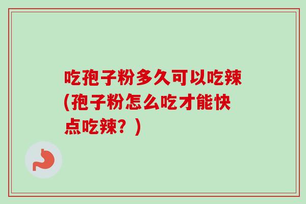 吃孢子粉多久可以吃辣(孢子粉怎么吃才能快点吃辣?) 吃孢子粉多久可以吃辣(孢子粉怎么吃才能快点吃辣?)