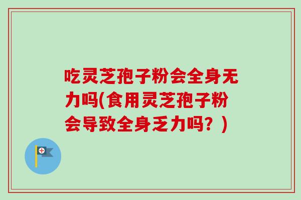 吃灵芝孢子粉会全身无力吗(食用灵芝孢子粉会导致全身乏力吗?) 吃灵芝孢子粉会全身无力吗(食用灵芝孢子粉会导致全身乏力吗?)