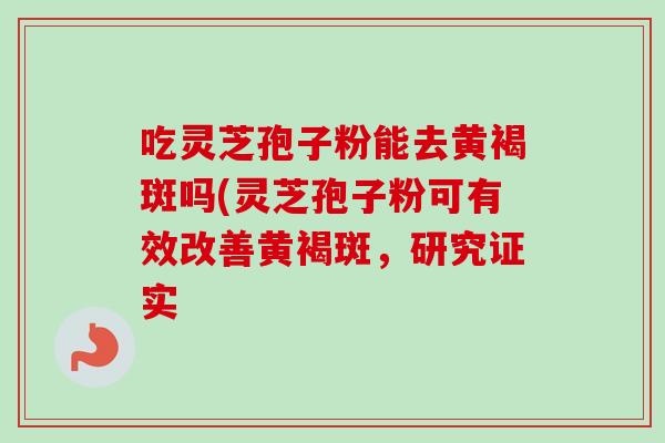 吃灵芝孢子粉能去黄褐斑吗(灵芝孢子粉可有效改善黄褐斑,研究证实 吃灵芝孢子粉能去黄褐斑吗(灵芝孢子粉可有效改善黄褐斑,研究证实