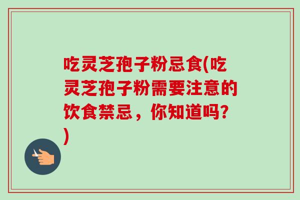 吃灵芝孢子粉忌食(吃灵芝孢子粉需要注意的饮食禁忌,你知道吗?) 吃灵芝孢子粉忌食(吃灵芝孢子粉需要注意的饮食禁忌,你知道吗?)