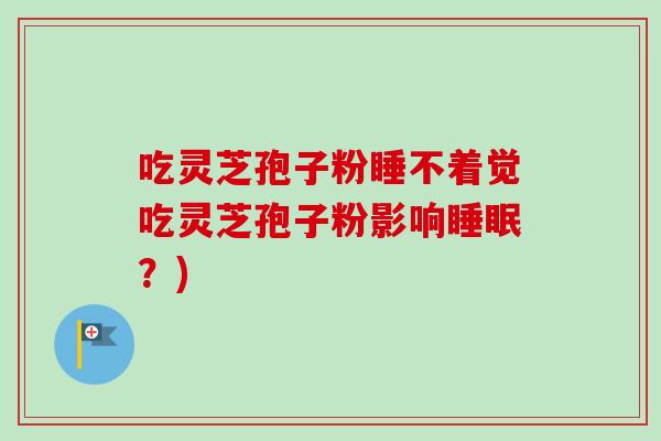 吃灵芝孢子粉睡不着觉吃灵芝孢子粉影响?) 吃灵芝孢子粉睡不着觉吃灵芝孢子粉影响?)