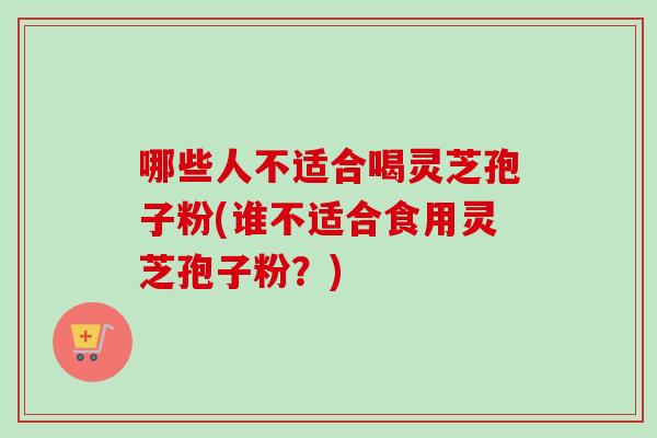 哪些人不适合喝灵芝孢子粉(谁不适合食用灵芝孢子粉？)